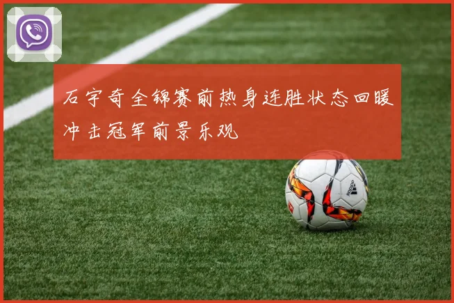 石宇奇全锦赛前热身连胜状态回暖冲击冠军前景乐观