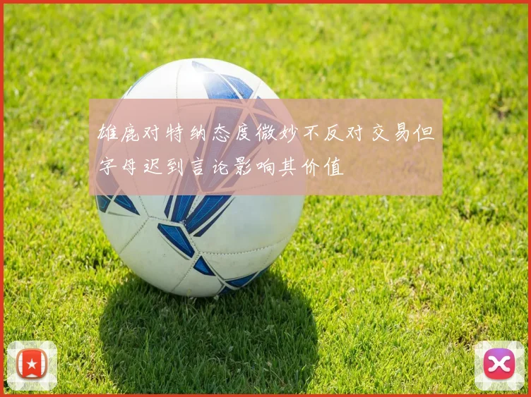 雄鹿对特纳态度微妙不反对交易但字母迟到言论影响其价值