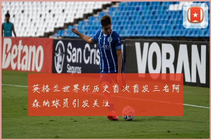 英格兰世界杯历史首次首发三名阿森纳球员引发关注