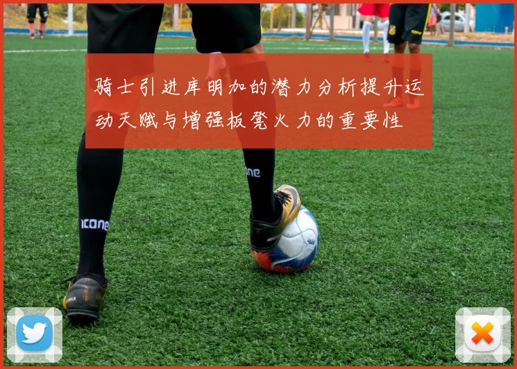 骑士引进库明加的潜力分析提升运动天赋与增强板凳火力的重要性