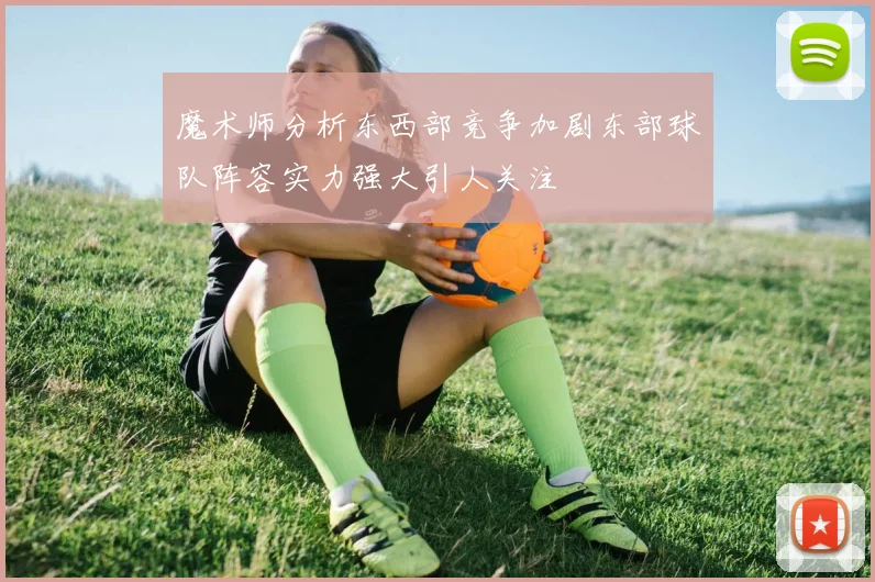 魔术师分析东西部竞争加剧东部球队阵容实力强大引人关注