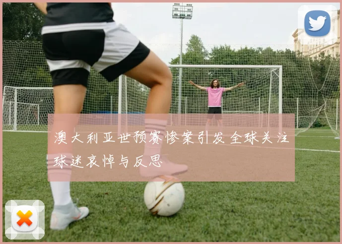 澳大利亚世预赛惨案引发全球关注球迷哀悼与反思