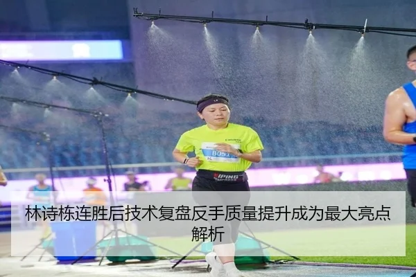 林诗栋连胜后技术复盘反手质量提升成为最大亮点解析