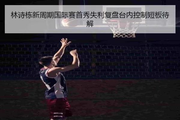 林诗栋新周期国际赛首秀失利复盘台内控制短板待解