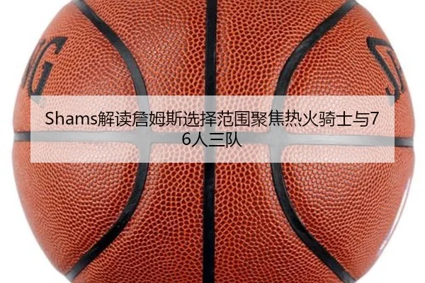 Shams解读詹姆斯选择范围聚焦热火骑士与76人三队