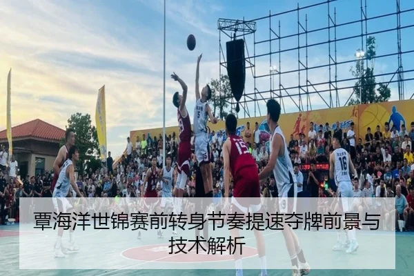 覃海洋世锦赛前转身节奏提速夺牌前景与技术解析