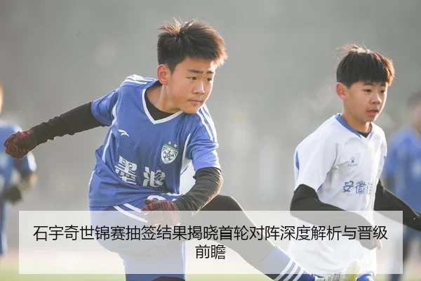石宇奇世锦赛抽签结果揭晓首轮对阵深度解析与晋级前瞻