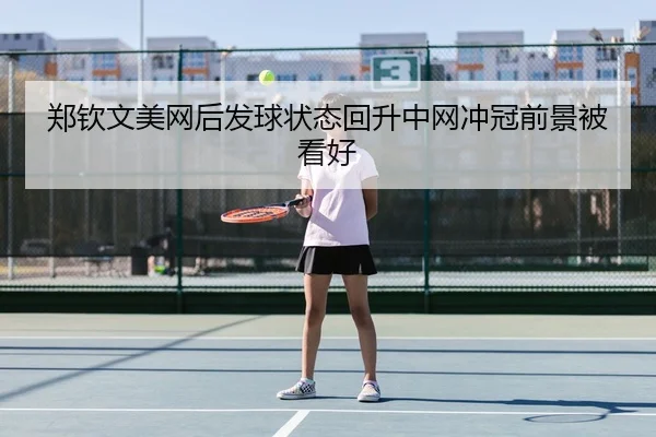 郑钦文美网后发球状态回升中网冲冠前景被看好